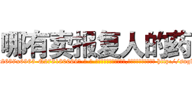 哪有卖报复人的药 (哪有卖报复人的药【电-186x2687x6963-Q278180069元-吉-药-业】我们做的是长期生意,靠的是老客户长期支持 http://sngk.net/9inFDi
)