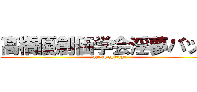 高橋優創価学会淫夢バッチ (attack on titan)