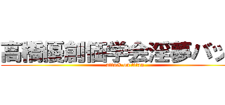高橋優創価学会淫夢バッチ (attack on titan)