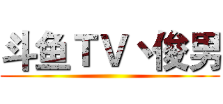 斗鱼ＴＶ丶俊男 ()