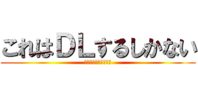 これはＤＬするしかない (当たり前だよなぁ！？)