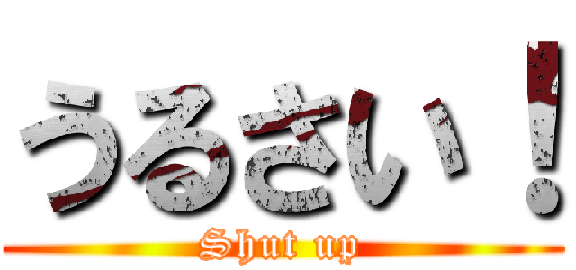 うるさい！ (Shut up)