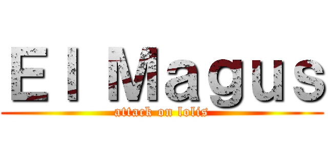 Ｅｌ Ｍａｇｕｓ (attack on lolis)