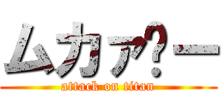 ムカァ〜ー (attack on titan)