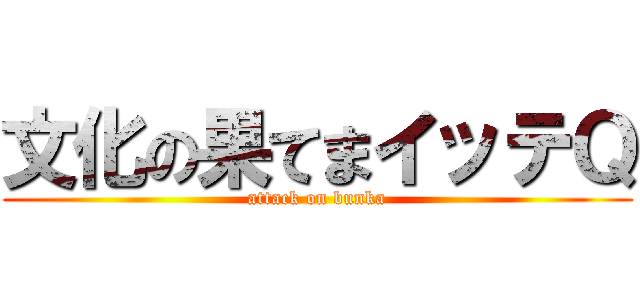 文化の果てまイッテＱ (attack on bunka)