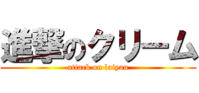進撃のクリーム (attack on laiyau)