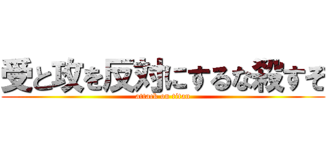 受と攻を反対にするな殺すぞ (attack on titan)