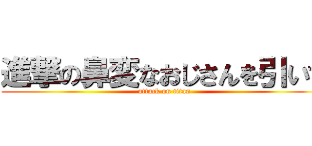 進撃の鼻変なおじさんを引いて (attack on titan)