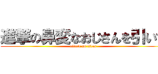 進撃の鼻変なおじさんを引いて (attack on titan)