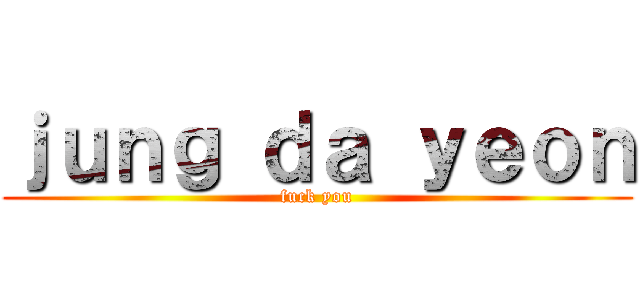 ｊｕｎｇ ｄａ ｙｅｏｎ (fuck you)