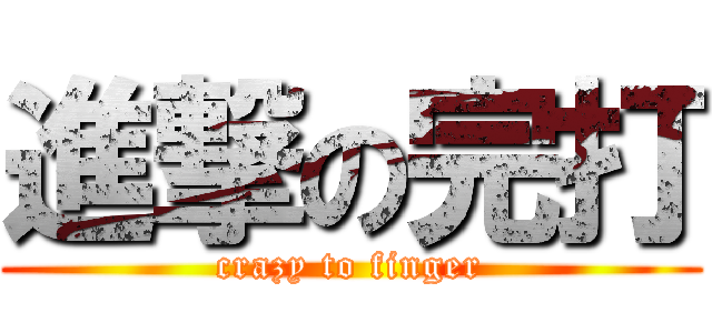 進撃の完打 (crazy to finger)