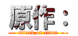 原作： (attack on titan)