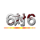 ６対６ ()