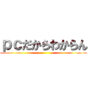 ｐｃだからわからん ()