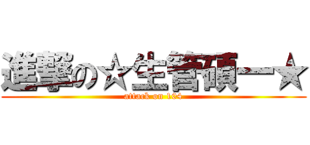 進撃の☆生管碩一★ (attack on 104)