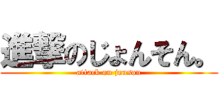 進撃のじょんそん。 (attack on jonson)