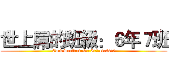 世上屌的班級：６年７班 (Cock world class: 607 classes)