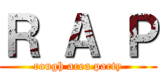 Ｒ Ａ Ｐ (rough area party)