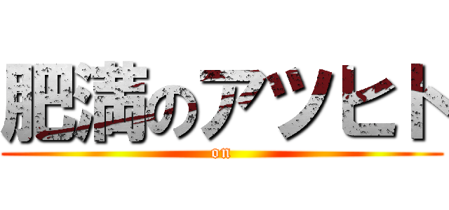 肥満のアツヒト ( on )