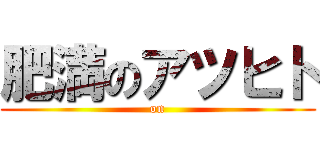 肥満のアツヒト ( on )