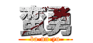 蛮勇 (ba-nn-yu)