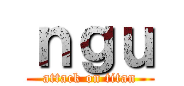 ｎｇｕ (attack on titan)