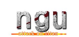 ｎｇｕ (attack on titan)