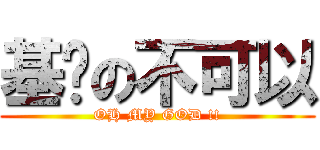 基佬の不可以 (OH MY GOD !!)
