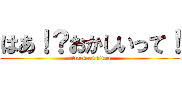 はあ！？おかしいって！ (attack on titan)