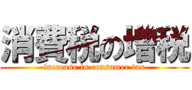 消費税の増税 (increase in consumer tax)