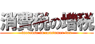 消費税の増税 (increase in consumer tax)