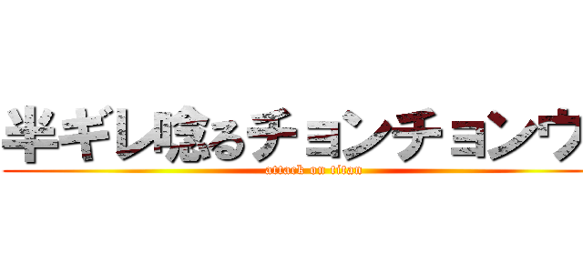 半ギレ唸るチョンチョンウリ (attack on titan)