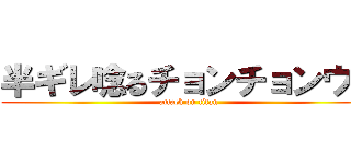 半ギレ唸るチョンチョンウリ (attack on titan)