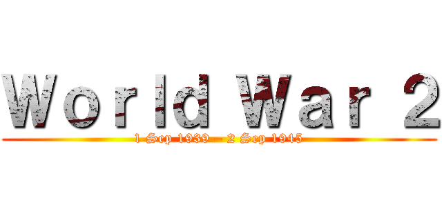 Ｗｏｒｌｄ Ｗａｒ ２ (1 Sep 1939 – 2 Sep 1945)