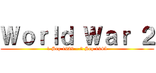 Ｗｏｒｌｄ Ｗａｒ ２ (1 Sep 1939 – 2 Sep 1945)