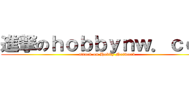 進撃のｈｏｂｂｙｎｗ．ｃｏｍ (attack on Hobby Network)