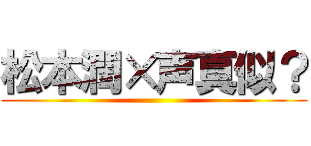 松本潤×声真似？ ()