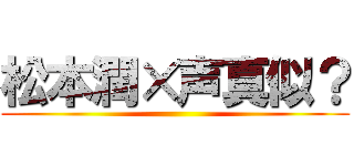 松本潤×声真似？ ()