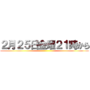 ２月２５日金曜２１時から ()