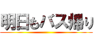 明日もバス帰り ()