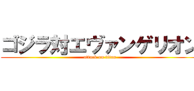 ゴジラ対エヴァンゲリオン (attack on titan)