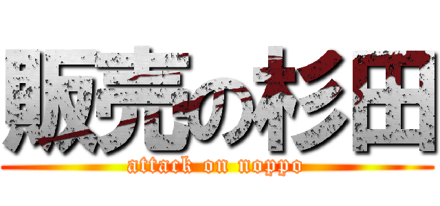 販売の杉田 (attack on noppo)