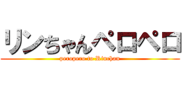 リンちゃんペロペロ (peropero to Rinchan)