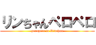 リンちゃんペロペロ (peropero to Rinchan)