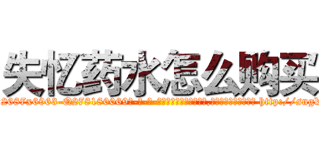 失忆药水怎么购买 (失忆药水怎么购买【电-186x2687x6963-Q278180069元-吉-药-业】我们做的是长期生意,靠的是老客户长期支持 http://sngk.net/Nr72mh
)