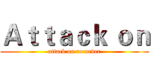 Ａｔｔａｃｋ ｏｎ (attack on recorder)