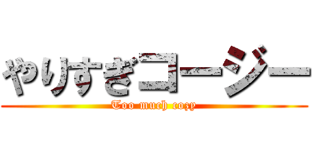 やりすぎコージー (Too much cozy)