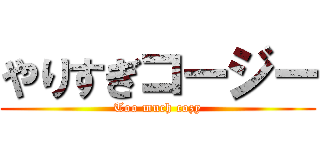 やりすぎコージー (Too much cozy)