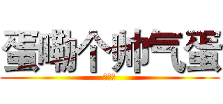 蛋嘞个帅气蛋 (特帅气)