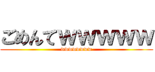ごめんてｗｗｗｗｗ (wwwwwwww)